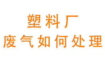 塑料廠產(chǎn)生的廢氣該怎么處理？